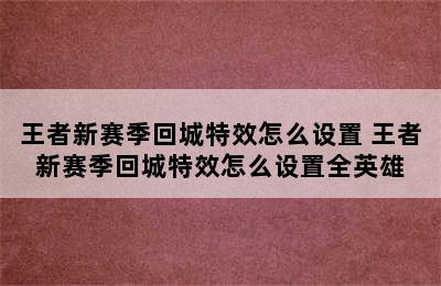 王者新赛季回城特效怎么设置 王者新赛季回城特效怎么设置全英雄